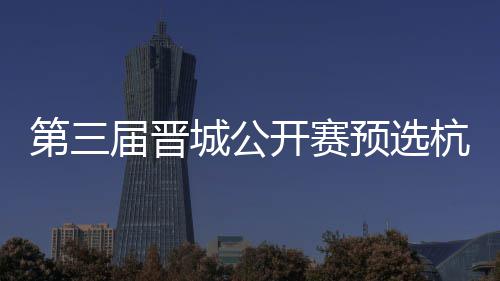 本第三杭州名单开赛届晋2人预选城公出炉收官赛6