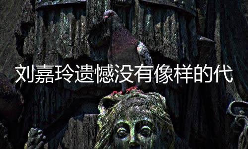 代表作 憾没欢的己喜刘嘉玲遗了自有像样的称做事情