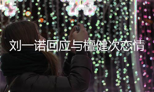 诺回情起过在一檀健刘一应与 已分手次恋