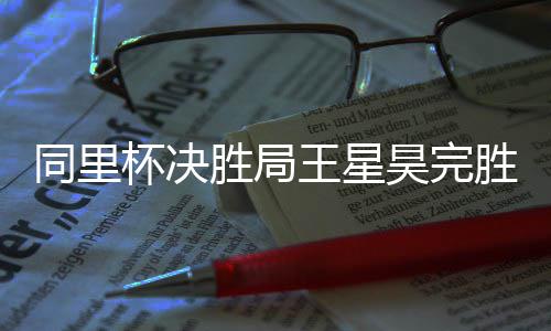 杯决昊完同里王星胜局胜