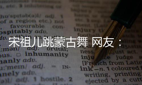 不许的不再跳蒙古下次儿跳跳了舞 网友错 宋祖
