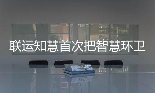 把智带入知慧慧环模式京津冀联运垃圾卫和分类首次